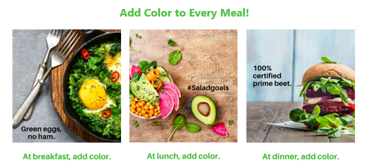 Trio of images of meals with vegetables of many colors. Across the top text reads Add Color to every meal. First image reads Green eggs, no ham. At breakfast, add color. Second image reads Hashtag salad goals: At lunch, add color. Third image reads 100% Prime Beet: At dinner, add color.