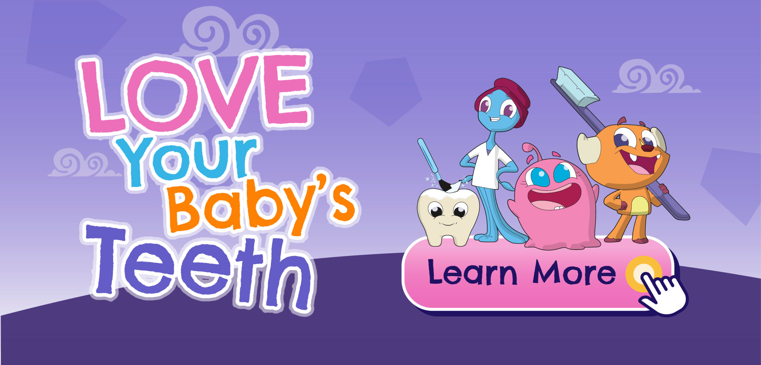 Love Your Baby's Teeth. Click to learn More. Illustration of 4 playful Mouth Monsters pose showing off their dental care activities including getting sealants and using a toothbrush.